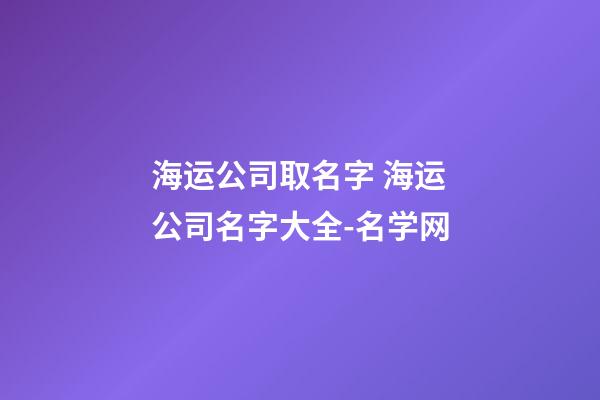 海运公司取名字 海运公司名字大全-名学网